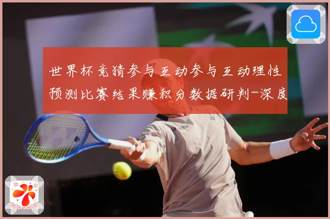 世界杯竞猜参与互动参与互动理性预测比赛结果赚积分数据研判-深度解析