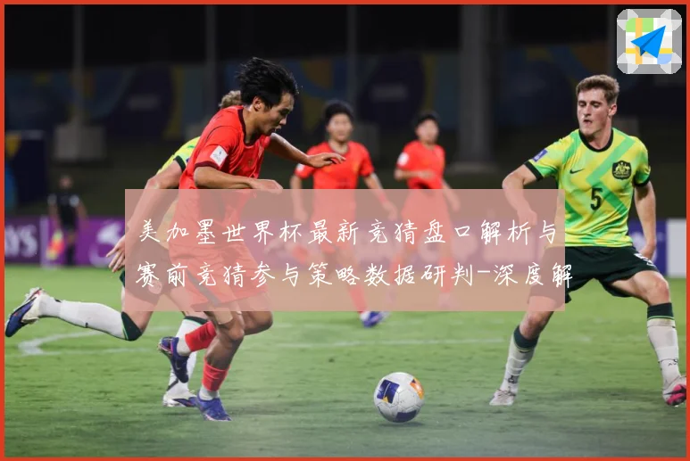 美加墨世界杯最新竞猜盘口解析与赛前竞猜参与策略数据研判-深度解析
