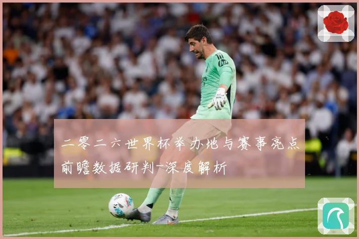 二零二六世界杯举办地与赛事亮点前瞻数据研判-深度解析