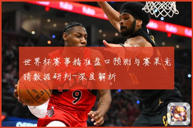 世界杯赛事精准盘口预测与赛果竞猜数据研判-深度解析