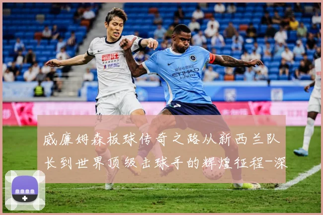 威廉姆森板球传奇之路从新西兰队长到世界顶级击球手的辉煌征程-深度解析