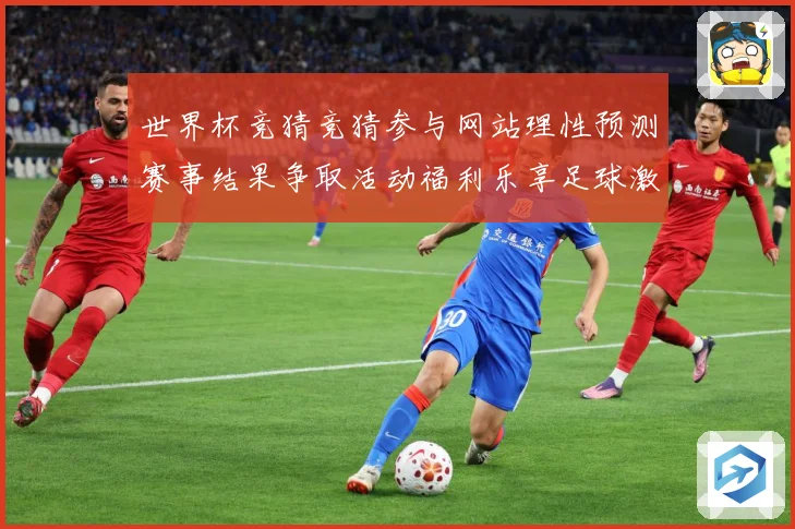 世界杯竞猜竞猜参与网站理性预测赛事结果争取活动福利乐享足球激数据研判-深度解析