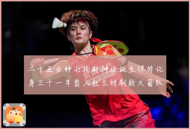 二十五分钟七抢断神迹诞生悍将化身三十一年首人杜兰特刷新火箭队赛场复盘-深度解析