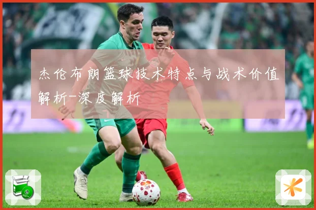 杰伦布朗篮球技术特点与战术价值解析-深度解析