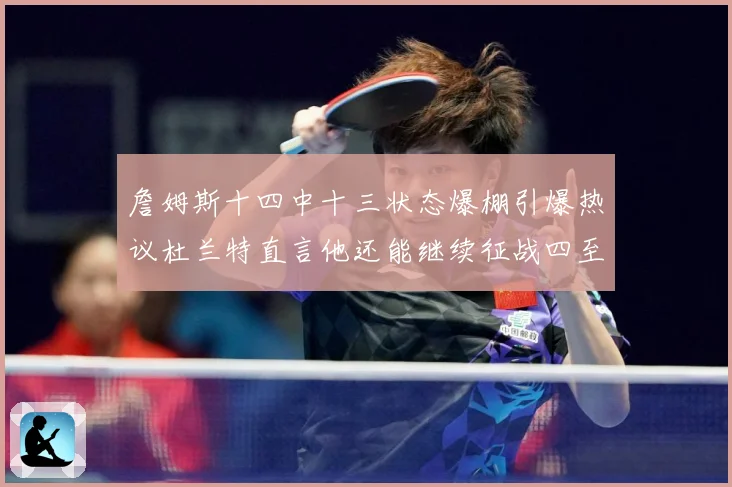 詹姆斯十四中十三状态爆棚引爆热议杜兰特直言他还能继续征战四至赛场复盘-深度解析