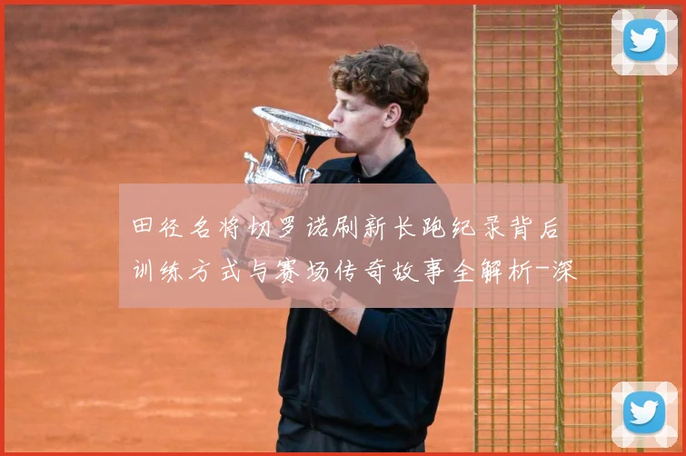 田径名将切罗诺刷新长跑纪录背后训练方式与赛场传奇故事全解析-深度解析