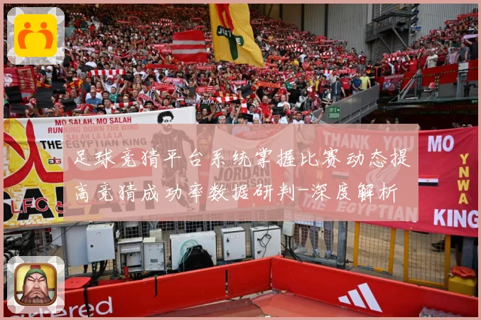 足球竞猜平台系统掌握比赛动态提高竞猜成功率数据研判-深度解析