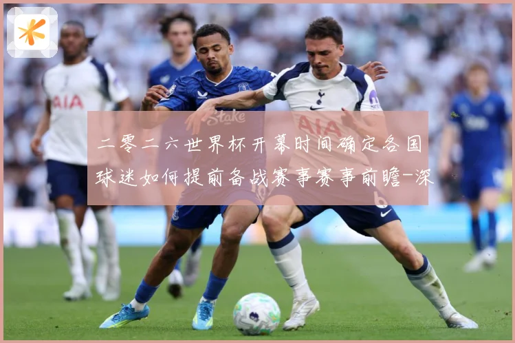 二零二六世界杯开幕时间确定各国球迷如何提前备战赛事赛事前瞻-深度解析