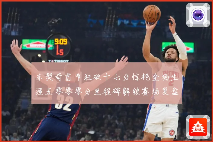 东契奇首节狂砍十七分惊艳全场生涯五零零零分里程碑解锁赛场复盘-深度解析