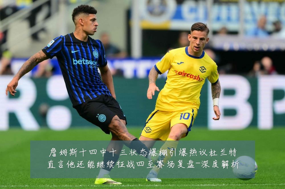 詹姆斯十四中十三状态爆棚引爆热议杜兰特直言他还能继续征战四至赛场复盘-深度解析
