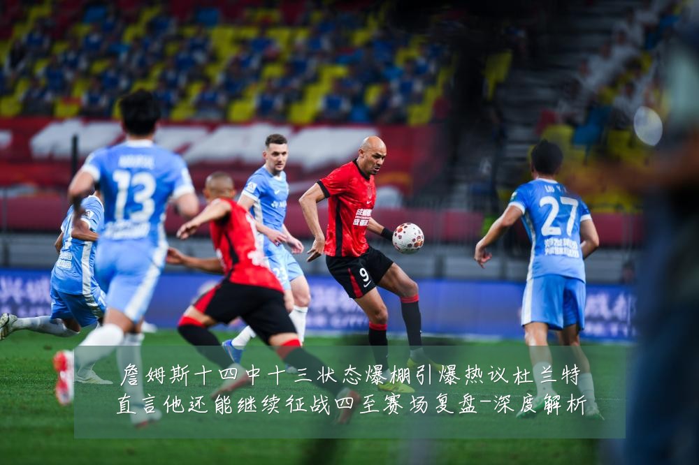 詹姆斯十四中十三状态爆棚引爆热议杜兰特直言他还能继续征战四至赛场复盘-深度解析