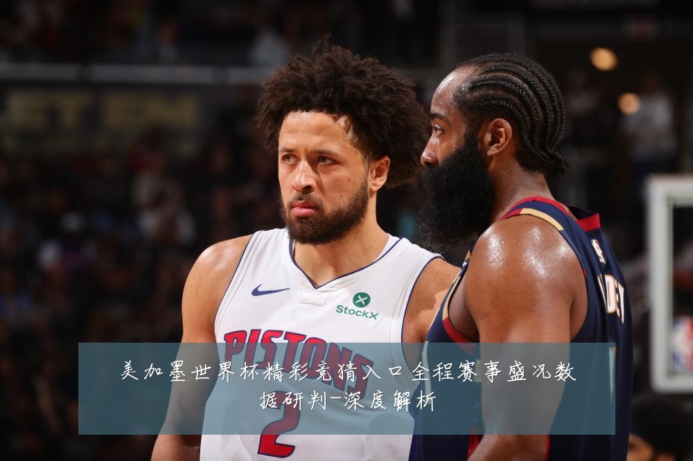 美加墨世界杯精彩竞猜入口全程赛事盛况数据研判-深度解析