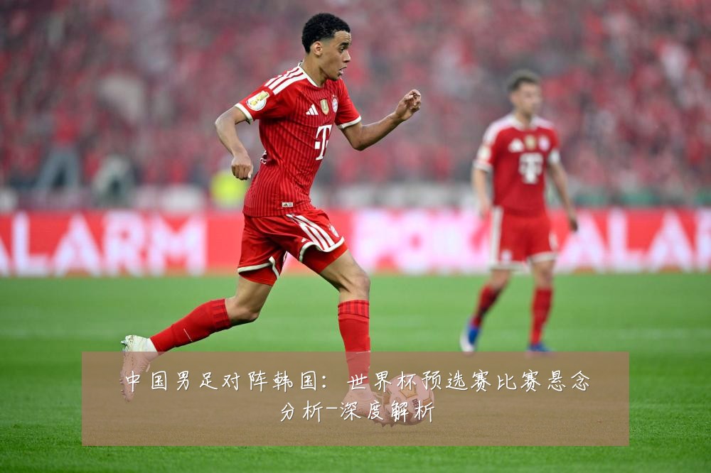 中国男足对阵韩国:世界杯预选赛比赛悬念分析-深度解析