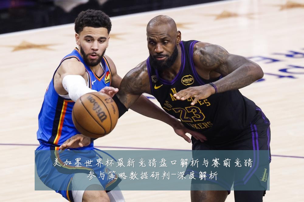 美加墨世界杯最新竞猜盘口解析与赛前竞猜参与策略数据研判-深度解析