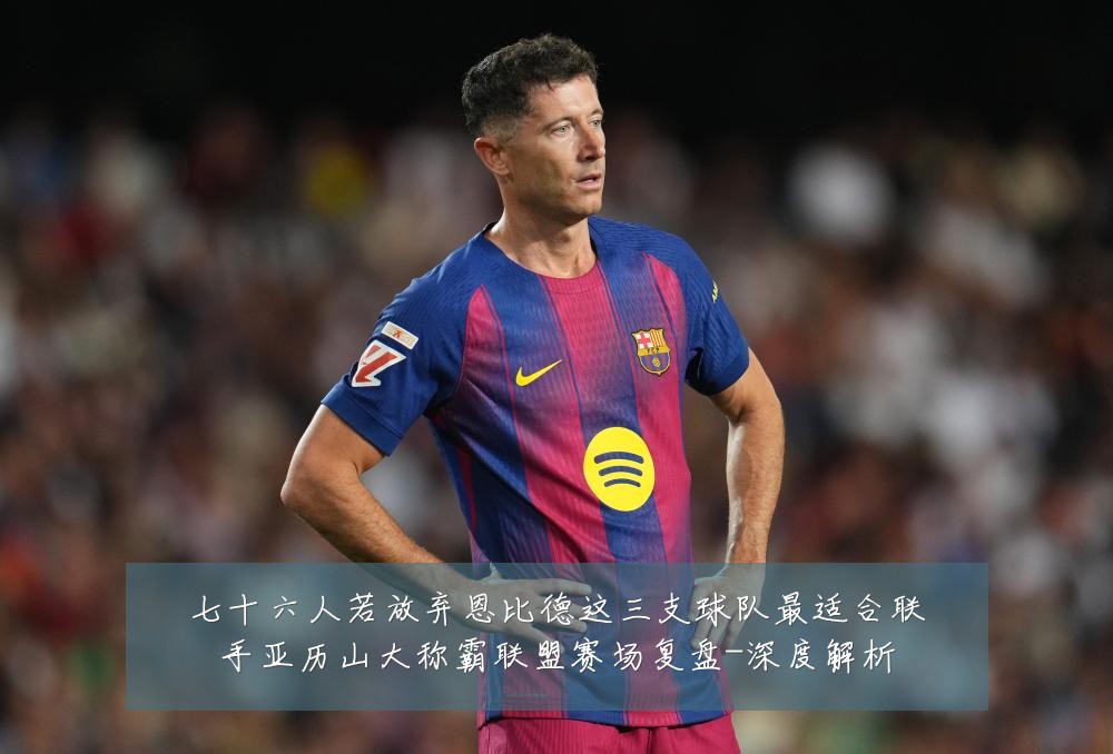七十六人若放弃恩比德这三支球队最适合联手亚历山大称霸联盟赛场复盘-深度解析
