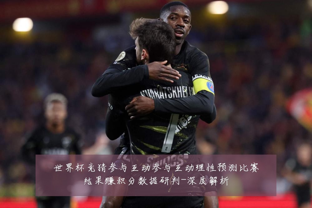 世界杯竞猜参与互动参与互动理性预测比赛结果赚积分数据研判-深度解析