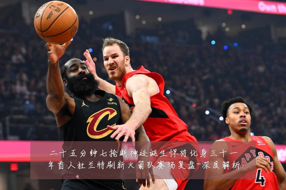 二十五分钟七抢断神迹诞生悍将化身三十一年首人杜兰特刷新火箭队赛场复盘-深度解析